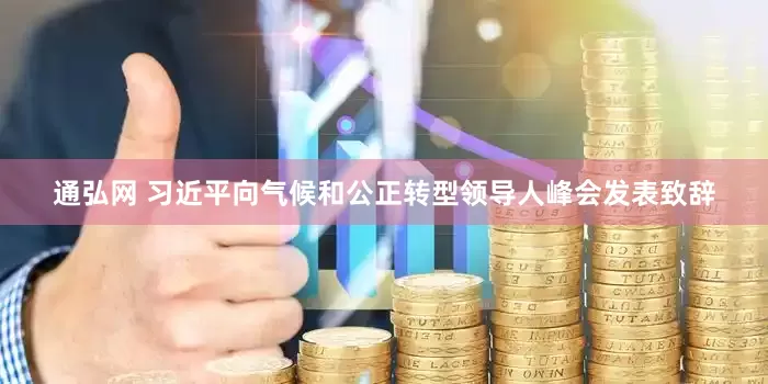 通弘网 习近平向气候和公正转型领导人峰会发表致辞