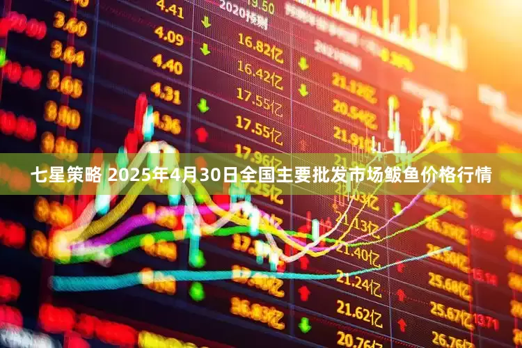 七星策略 2025年4月30日全国主要批发市场鲅鱼价格行情