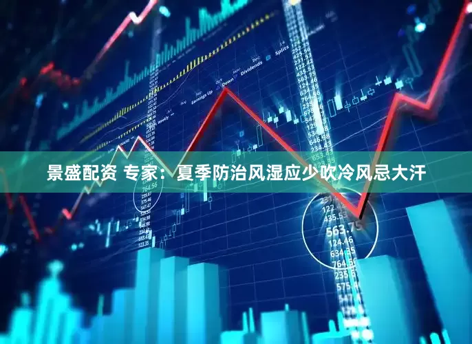 景盛配资 专家：夏季防治风湿应少吹冷风忌大汗