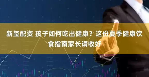 新玺配资 孩子如何吃出健康？这份夏季健康饮食指南家长请收好