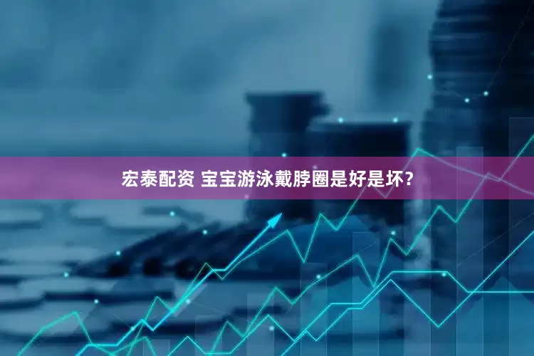宏泰配资 宝宝游泳戴脖圈是好是坏？