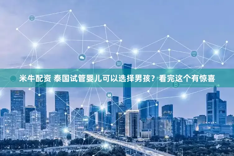 米牛配资 泰国试管婴儿可以选择男孩？看完这个有惊喜