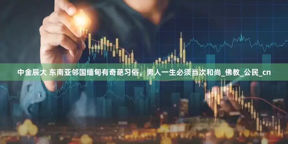 中金辰大 东南亚邻国缅甸有奇葩习俗，男人一生必须当次和尚_佛教_公民_cn