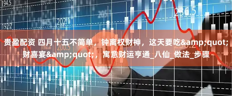 贵盈配资 四月十五不简单，钟离权财神，这天要吃&quot;财喜宴&quot;，寓意财运亨通_八仙_做法_步骤