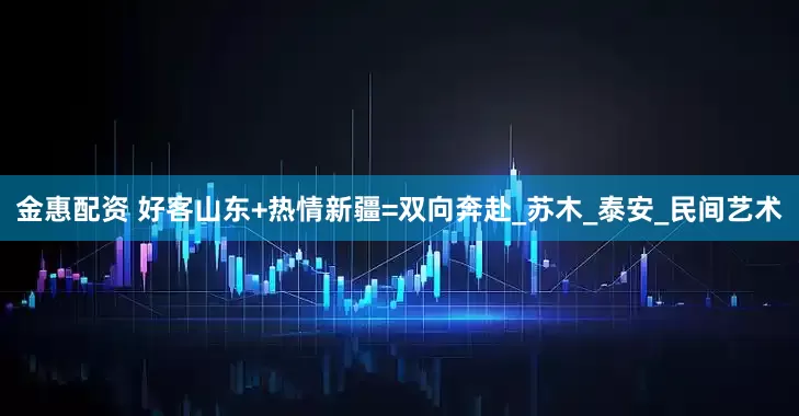 金惠配资 好客山东+热情新疆=双向奔赴_苏木_泰安_民间艺术