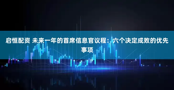 启恒配资 未来一年的首席信息官议程：六个决定成败的优先事项