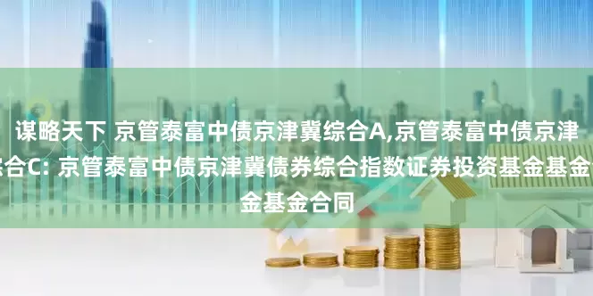 谋略天下 京管泰富中债京津冀综合A,京管泰富中债京津冀综合C: 京管泰富中债京津冀债券综合指数证券投资基金基金合同