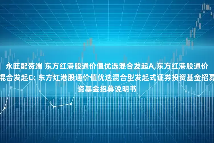 永旺配资端 东方红港股通价值优选混合发起A,东方红港股通价值优选混合发起C: 东方红港股通价值优选混合型发起式证券投资基金招募说明书