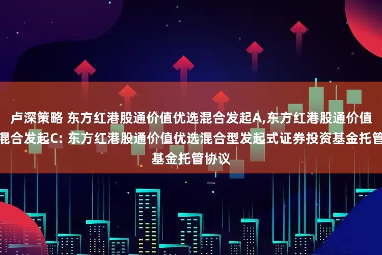 卢深策略 东方红港股通价值优选混合发起A,东方红港股通价值优选混合发起C: 东方红港股通价值优选混合型发起式证券投资基金托管协议