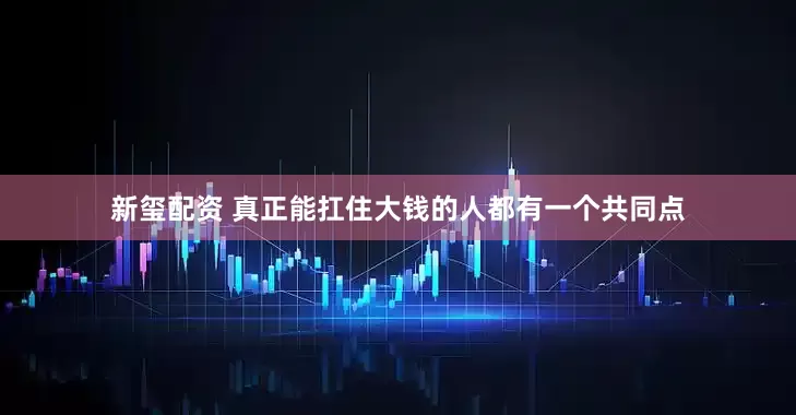 新玺配资 真正能扛住大钱的人都有一个共同点