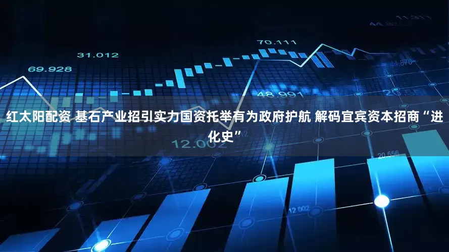 红太阳配资 基石产业招引实力国资托举有为政府护航 解码宜宾资本招商“进化史”