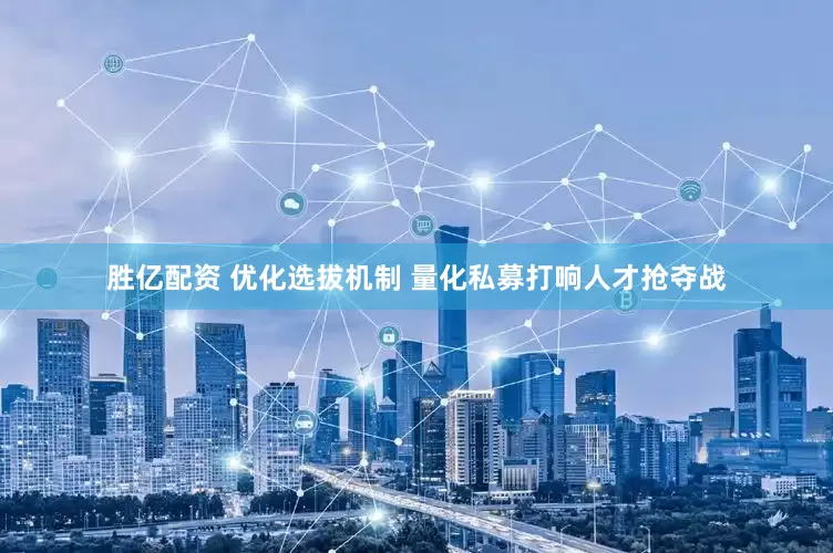 胜亿配资 优化选拔机制 量化私募打响人才抢夺战
