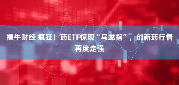 福牛财经 疯狂！药ETF惊现“乌龙指”，创新药行情再度走强