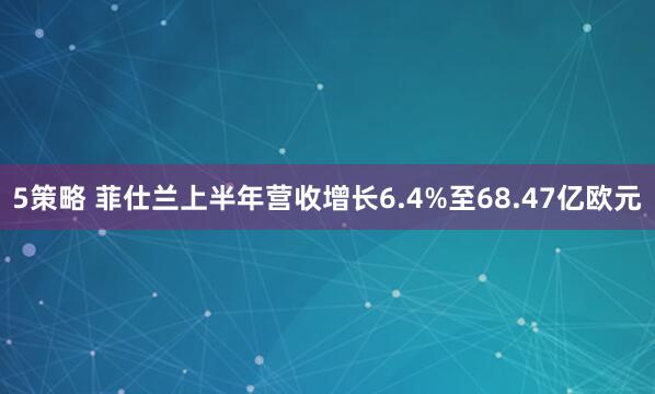 5策略 菲仕兰上半年营收增长6.4%至68.47亿欧元