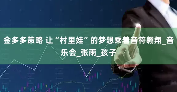金多多策略 让“村里娃”的梦想乘着音符翱翔_音乐会_张雨_孩子
