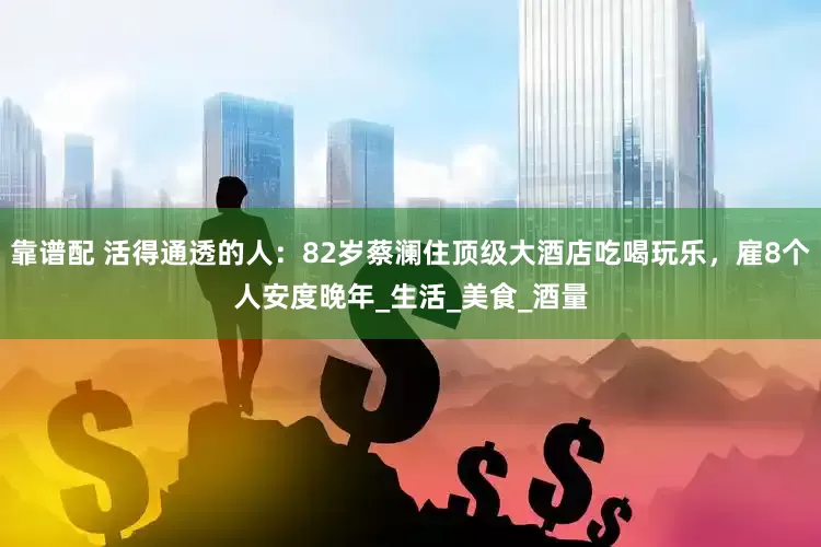 靠谱配 活得通透的人：82岁蔡澜住顶级大酒店吃喝玩乐，雇8个人安度晚年_生活_美食_酒量