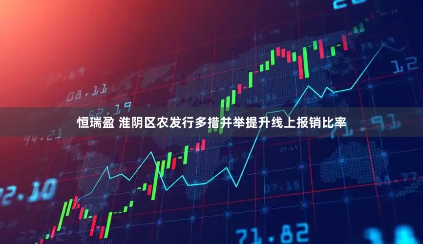恒瑞盈 淮阴区农发行多措并举提升线上报销比率
