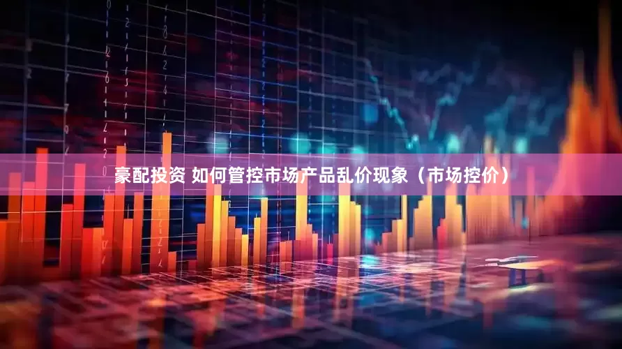 豪配投资 如何管控市场产品乱价现象（市场控价）