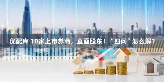 优配库 10家上市券商，直面股东！“四问”怎么解？