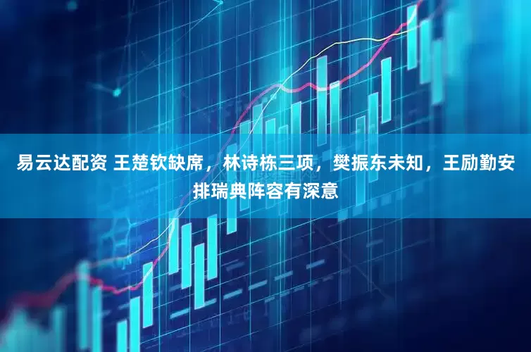 易云达配资 王楚钦缺席，林诗栋三项，樊振东未知，王励勤安排瑞典阵容有深意