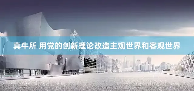 真牛所 用党的创新理论改造主观世界和客观世界