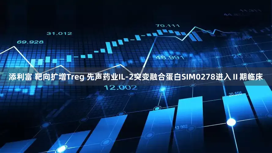 添利富 靶向扩增Treg 先声药业IL-2突变融合蛋白SIM0278进入Ⅱ期临床