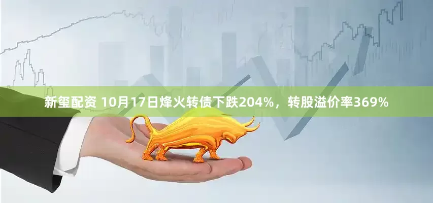 新玺配资 10月17日烽火转债下跌204%，转股溢价率369%