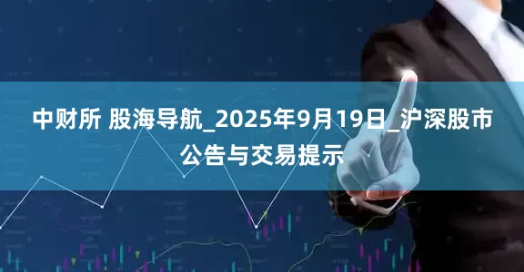 中财所 股海导航_2025年9月19日_沪深股市公告与交易提示