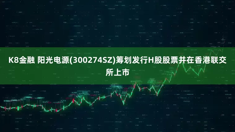 K8金融 阳光电源(300274SZ)筹划发行H股股票并在香港联交所上市