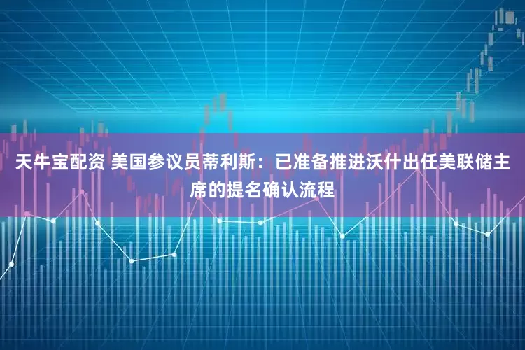 天牛宝配资 美国参议员蒂利斯：已准备推进沃什出任美联储主席的提名确认流程