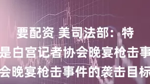 要配资 美司法部：特朗普可能是白宫记者协会晚宴枪击事件的袭击目标