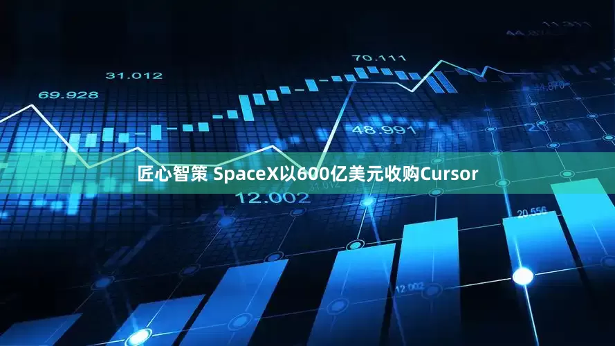 匠心智策 SpaceX以600亿美元收购Cursor