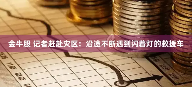 金牛股 记者赶赴灾区：沿途不断遇到闪着灯的救援车
