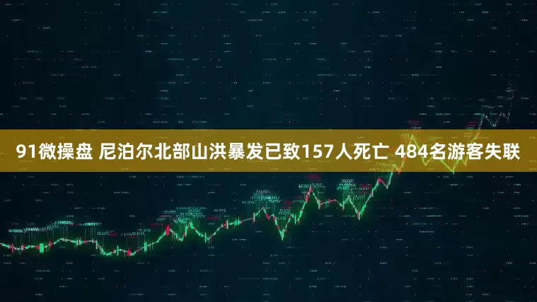 91微操盘 尼泊尔北部山洪暴发已致157人死亡 484名游客失联